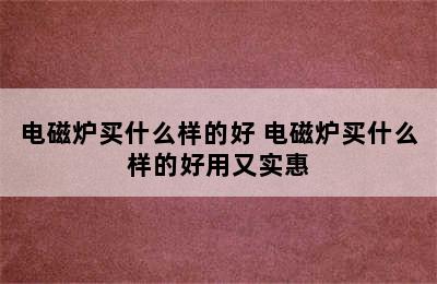 电磁炉买什么样的好 电磁炉买什么样的好用又实惠